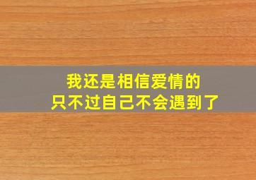 我还是相信爱情的 只不过自己不会遇到了